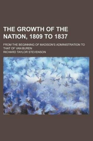 Cover of The Growth of the Nation, 1809 to 1837; From the Beginning of Madison's Administration to That of Van Buren