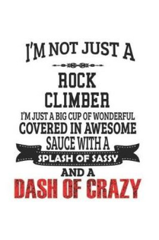 Cover of I'm Not Just A Rock Climber I'm Just A Big Cup Of Wonderful Covered In Awesome Sauce With A Splash Of Sassy And A Dash Of Crazy