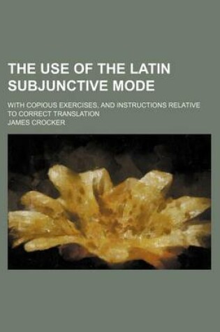 Cover of The Use of the Latin Subjunctive Mode; With Copious Exercises, and Instructions Relative to Correct Translation