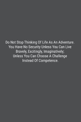 Book cover for Do Not Stop Thinking Of Life As An Adventure. You Have No Security Unless You Can Live Bravely, Excitingly, Imaginatively; Unless You Can Choose A Challenge Instead Of Competence.