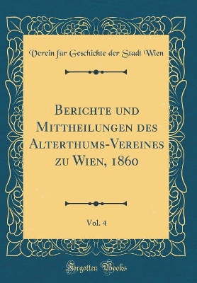 Book cover for Berichte und Mittheilungen des Alterthums-Vereines zu Wien, 1860, Vol. 4 (Classic Reprint)