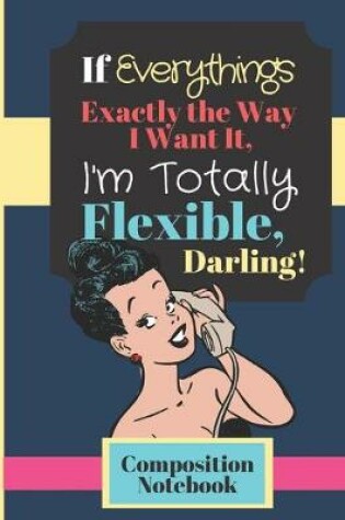 Cover of If Everything's Exactly The Way I Want It, I'm Totally Flexible Darling! - COMPOSITION NOTEBOOK