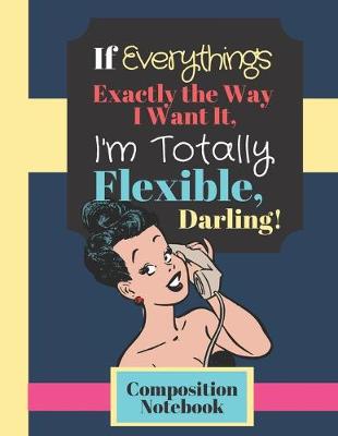 Book cover for If Everything's Exactly The Way I Want It, I'm Totally Flexible Darling! - COMPOSITION NOTEBOOK