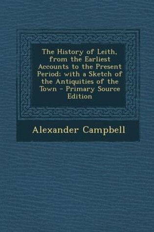 Cover of The History of Leith, from the Earliest Accounts to the Present Period; With a Sketch of the Antiquities of the Town - Primary Source Edition