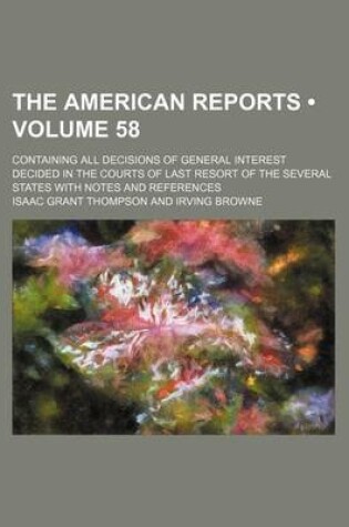 Cover of The American Reports (Volume 58); Containing All Decisions of General Interest Decided in the Courts of Last Resort of the Several States with Notes a