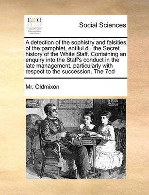 Book cover for A detection of the sophistry and falsities of the pamphlet, entitul d , the Secret history of the White Staff. Containing an enquiry into the Staff's conduct in the late management, particularly with respect to the succession. The 7ed