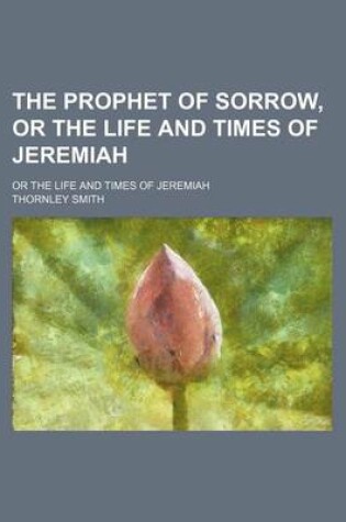 Cover of The Prophet of Sorrow, or the Life and Times of Jeremiah; Or the Life and Times of Jeremiah