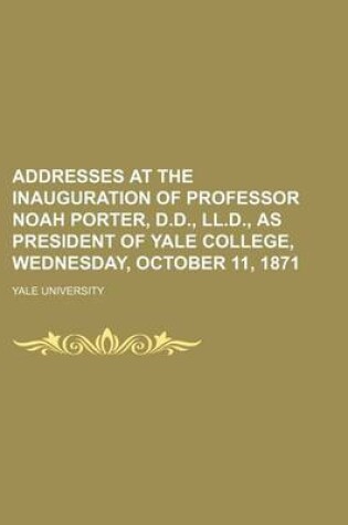 Cover of Addresses at the Inauguration of Professor Noah Porter, D.D., LL.D., as President of Yale College, Wednesday, October 11, 1871