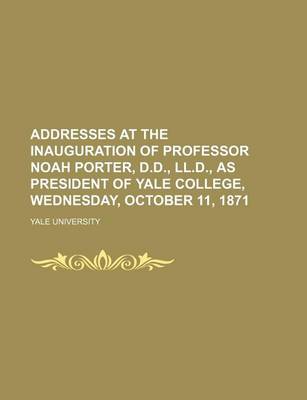 Book cover for Addresses at the Inauguration of Professor Noah Porter, D.D., LL.D., as President of Yale College, Wednesday, October 11, 1871