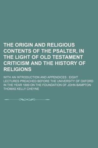 Cover of The Origin and Religious Contents of the Psalter, in the Light of Old Testament Criticism and the History of Religions; With an Introduction and Appendices Eight Lectures Preached Before the University of Oxford in the Year 1889 on the Foundation of John