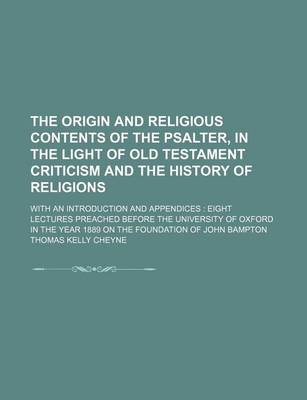 Book cover for The Origin and Religious Contents of the Psalter, in the Light of Old Testament Criticism and the History of Religions; With an Introduction and Appendices Eight Lectures Preached Before the University of Oxford in the Year 1889 on the Foundation of John