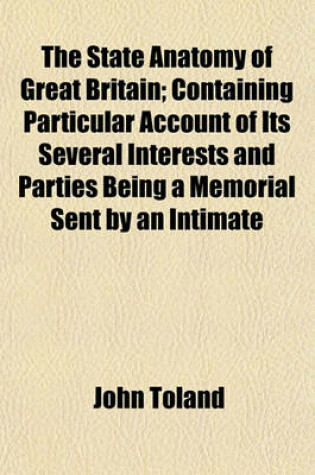 Cover of The State Anatomy of Great Britain; Containing Particular Account of Its Several Interests and Parties Being a Memorial Sent by an Intimate