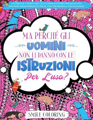 Book cover for Ma perché gli uomini non li danno con le istruzioni per l'uso? Colora che ti passa! Libro da colorare antistress per adulti con sarcasmo senza parolacce, per lei, con temi mandala, fiori ed animali.