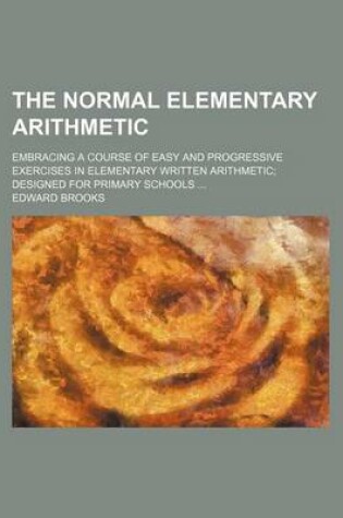 Cover of The Normal Elementary Arithmetic; Embracing a Course of Easy and Progressive Exercises in Elementary Written Arithmetic Designed for Primary Schools