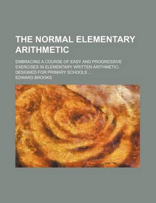 Book cover for The Normal Elementary Arithmetic; Embracing a Course of Easy and Progressive Exercises in Elementary Written Arithmetic Designed for Primary Schools