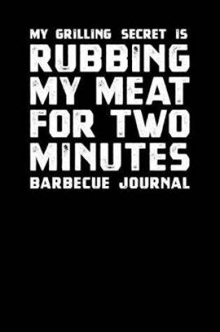 Cover of My Grilling Secret Is Rubbing My Meat For Two Minutes Barbecue Journal