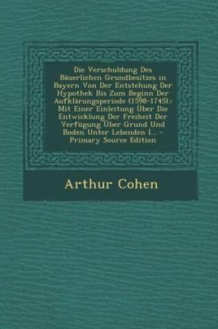 Cover of Die Verschuldung Des Bauerlichen Grundbesitzes in Bayern Von Der Entstehung Der Hypothek Bis Zum Beginn Der Aufklarungsperiode (1598-1745).