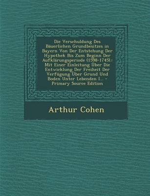 Book cover for Die Verschuldung Des Bauerlichen Grundbesitzes in Bayern Von Der Entstehung Der Hypothek Bis Zum Beginn Der Aufklarungsperiode (1598-1745).