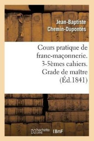 Cover of Cours Pratique de Franc-Maconnerie. 3-5emes Cahiers. Grade de Maitre (Ed.1841)