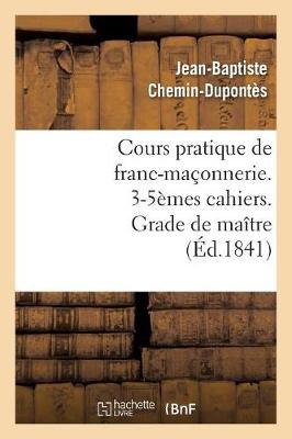 Cover of Cours Pratique de Franc-Maconnerie. 3-5emes Cahiers. Grade de Maitre (Ed.1841)