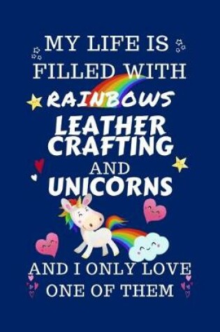Cover of My Life Is Filled With Rainbows Leather Crafting And Unicorns And I Only Love One Of Them