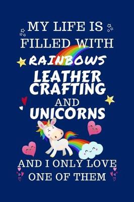 Book cover for My Life Is Filled With Rainbows Leather Crafting And Unicorns And I Only Love One Of Them