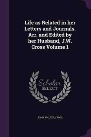 Cover of Life as Related in Her Letters and Journals. Arr. and Edited by Her Husband, J.W. Cross Volume 1