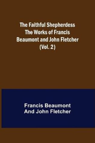 Cover of The Faithful Shepherdess The Works of Francis Beaumont and John Fletcher (Vol. 2)