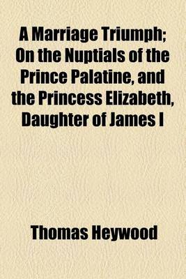 Book cover for A Marriage Triumph; On the Nuptials of the Prince Palatine, and the Princess Elizabeth, Daughter of James I