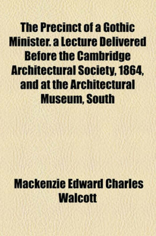 Cover of The Precinct of a Gothic Minister. a Lecture Delivered Before the Cambridge Architectural Society, 1864, and at the Architectural Museum, South