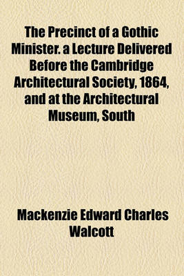 Book cover for The Precinct of a Gothic Minister. a Lecture Delivered Before the Cambridge Architectural Society, 1864, and at the Architectural Museum, South