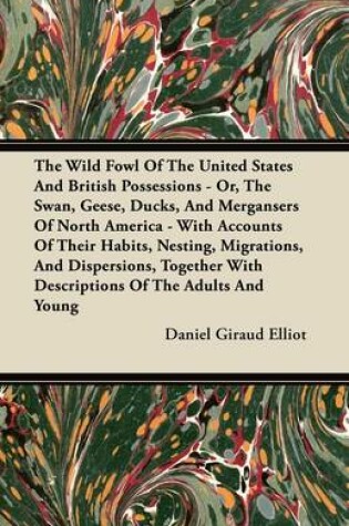 Cover of The Wild Fowl Of The United States And British Possessions - Or, The Swan, Geese, Ducks, And Mergansers Of North America - With Accounts Of Their Habits, Nesting, Migrations, And Dispersions, Together With Descriptions Of The Adults And Young