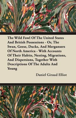 Book cover for The Wild Fowl Of The United States And British Possessions - Or, The Swan, Geese, Ducks, And Mergansers Of North America - With Accounts Of Their Habits, Nesting, Migrations, And Dispersions, Together With Descriptions Of The Adults And Young