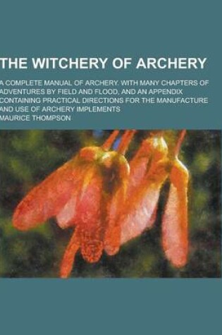Cover of The Witchery of Archery; A Complete Manual of Archery. with Many Chapters of Adventures by Field and Flood, and an Appendix Containing Practical Direc