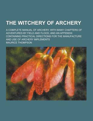 Book cover for The Witchery of Archery; A Complete Manual of Archery. with Many Chapters of Adventures by Field and Flood, and an Appendix Containing Practical Direc