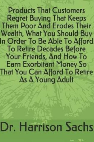 Cover of Products That Customers Regret Buying That Keeps Them Poor And Erodes Their Wealth, What You Should Buy In Order To Be Able To Afford To Retire Decades Before Your Friends, And How To Earn Exorbitant Money So That You Can Afford To Retire As A Young Adult