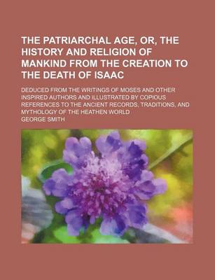 Book cover for The Patriarchal Age, Or, the History and Religion of Mankind from the Creation to the Death of Isaac; Deduced from the Writings of Moses and Other Inspired Authors and Illustrated by Copious References to the Ancient Records, Traditions,