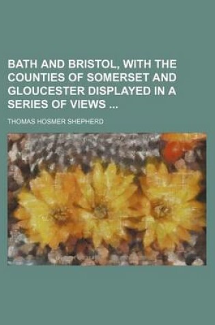 Cover of Bath and Bristol, with the Counties of Somerset and Gloucester Displayed in a Series of Views