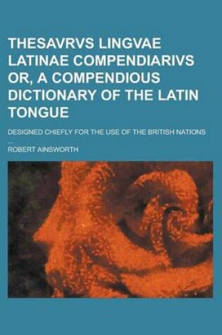 Cover of Thesavrvs Lingvae Latinae Compendiarivs Or, a Compendious Dictionary of the Latin Tongue; Designed Chiefly for the Use of the British Nations ...