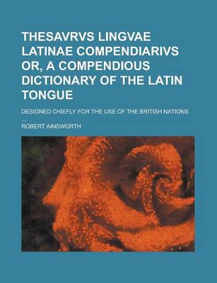 Book cover for Thesavrvs Lingvae Latinae Compendiarivs Or, a Compendious Dictionary of the Latin Tongue; Designed Chiefly for the Use of the British Nations ...