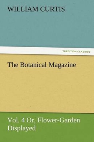 Cover of The Botanical Magazine, Vol. 4 Or, Flower-Garden Displayed