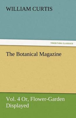 Book cover for The Botanical Magazine, Vol. 4 Or, Flower-Garden Displayed