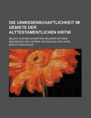 Book cover for Die Unwissenschaftlichkeit Im Gebiete Der Alttestamentlichen Kritik; Belegt Aus Den Schriften Neuerer Kritiker Besonders Der Herren Von Bohlen Und Vatke