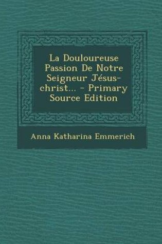 Cover of La Douloureuse Passion de Notre Seigneur Jesus-Christ... - Primary Source Edition