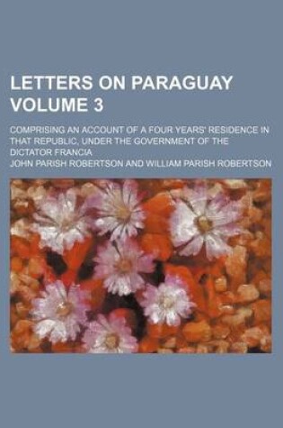 Cover of Letters on Paraguay; Comprising an Account of a Four Years' Residence in That Republic, Under the Government of the Dictator Francia Volume 3