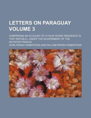 Book cover for Letters on Paraguay; Comprising an Account of a Four Years' Residence in That Republic, Under the Government of the Dictator Francia Volume 3