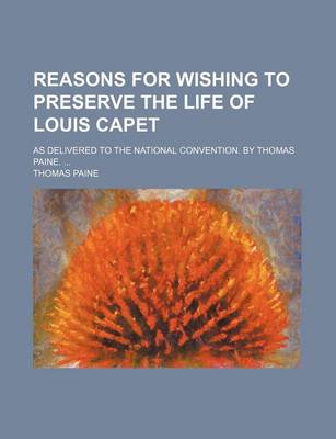 Book cover for Reasons for Wishing to Preserve the Life of Louis Capet; As Delivered to the National Convention. by Thomas Paine.