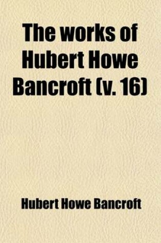 Cover of The Works of Hubert Howe Bancroft; History of the North Mexican States and Texas. 1884-89 Volume 16