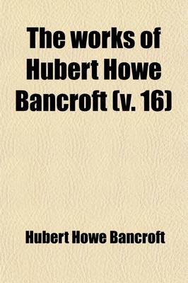 Book cover for The Works of Hubert Howe Bancroft; History of the North Mexican States and Texas. 1884-89 Volume 16