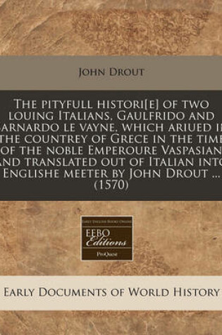 Cover of The Pityfull Histori[e] of Two Louing Italians, Gaulfrido and Barnardo Le Vayne, Which Ariued in the Countrey of Grece in the Time of the Noble Emperoure Vaspasian and Translated Out of Italian Into Englishe Meeter by John Drout ... (1570)